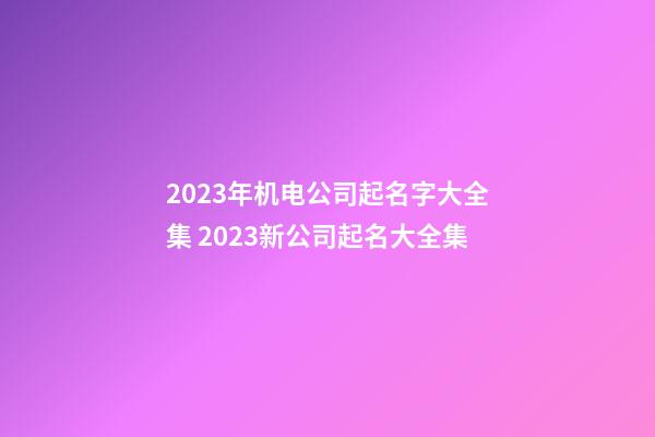 2023年机电公司起名字大全集 2023新公司起名大全集